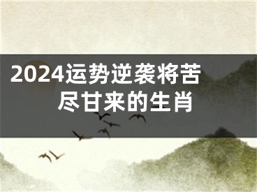 2024运势逆袭将苦尽甘来的生肖