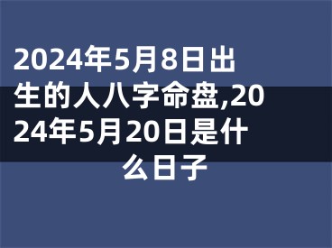2024年5月8日出生的人八字命盘,2024年5月20日是什么日子