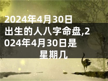 2024年4月30日出生的人八字命盘,2024年4月30日是星期几