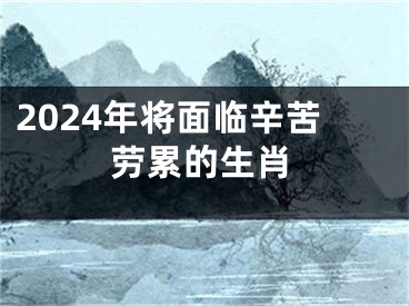 2024年将面临辛苦劳累的生肖