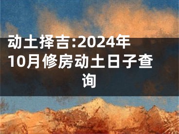 动土择吉:2024年10月修房动土日子查询