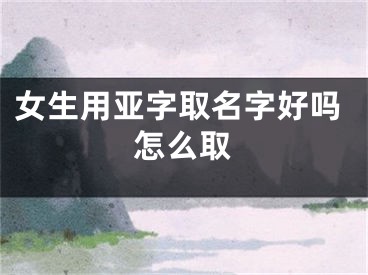 女生用亚字取名字好吗怎么取