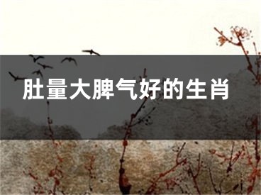 肚量大脾气好的生肖