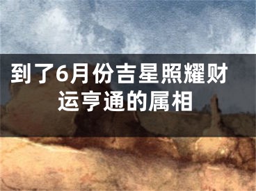 到了6月份吉星照耀财运亨通的属相