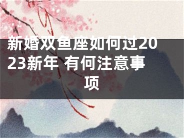 新婚双鱼座如何过2023新年 有何注意事项