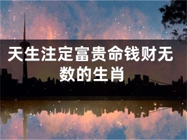 天生注定富贵命钱财无数的生肖