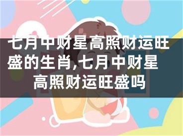 七月中财星高照财运旺盛的生肖,七月中财星高照财运旺盛吗