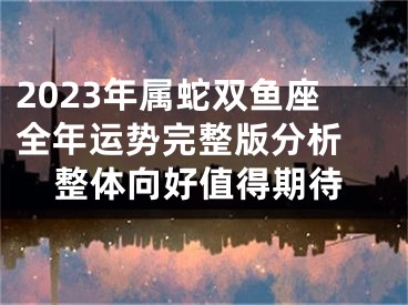 2023年属蛇双鱼座全年运势完整版分析 整体向好值得期待