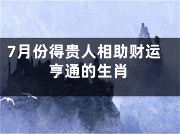 7月份得贵人相助财运亨通的生肖