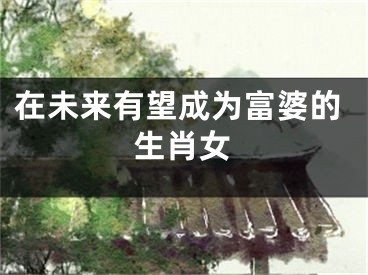 在未来有望成为富婆的生肖女