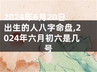 2024年6月20日出生的人八字命盘,2024年六月初六是几号
