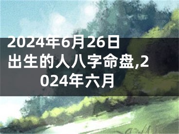 2024年6月26日出生的人八字命盘,2024年六月