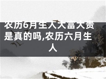农历6月生人大富大贵是真的吗,农历六月生人