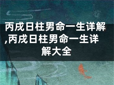 丙戌日柱男命一生详解,丙戌日柱男命一生详解大全