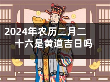 2024年农历二月二十六是黄道吉日吗