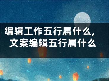 编辑工作五行属什么,文案编辑五行属什么