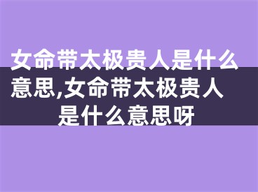 女命带太极贵人是什么意思,女命带太极贵人是什么意思呀