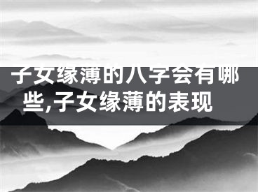 子女缘薄的八字会有哪些,子女缘薄的表现