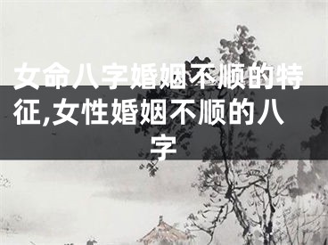 女命八字婚姻不顺的特征,女性婚姻不顺的八字