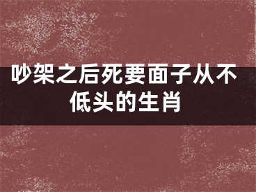 吵架之后死要面子从不低头的生肖