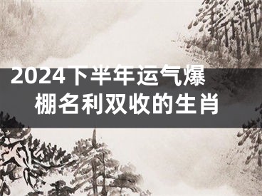 2024下半年运气爆棚名利双收的生肖