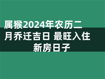 属猴2024年农历二月乔迁吉日 最旺入住新房日子