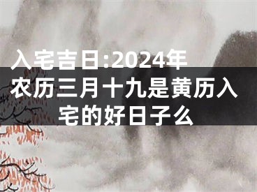 入宅吉日:2024年农历三月十九是黄历入宅的好日子么