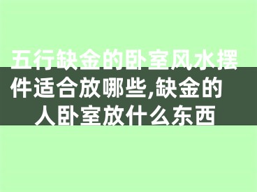 五行缺金的卧室风水摆件适合放哪些,缺金的人卧室放什么东西