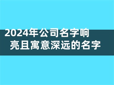 2024年公司名字响亮且寓意深远的名字