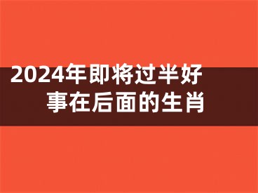 2024年即将过半好事在后面的生肖