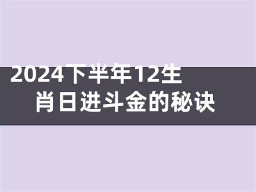 2024下半年12生肖日进斗金的秘诀