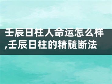 壬辰日柱人命运怎么样,壬辰日柱的精髓断法