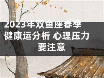 2023年双鱼座春季健康运分析 心理压力要注意