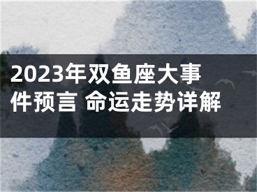 2023年双鱼座大事件预言 命运走势详解