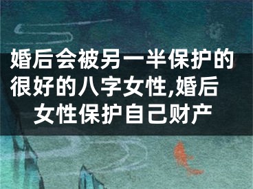 婚后会被另一半保护的很好的八字女性,婚后女性保护自己财产