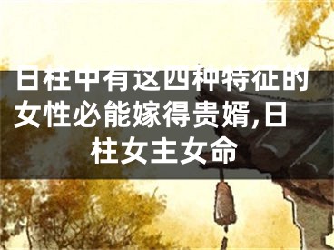 日柱中有这四种特征的女性必能嫁得贵婿,日柱女主女命