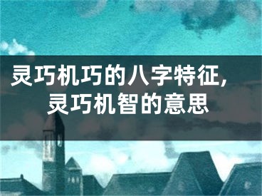 灵巧机巧的八字特征,灵巧机智的意思