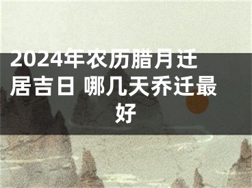 2024年农历腊月迁居吉日 哪几天乔迁最好