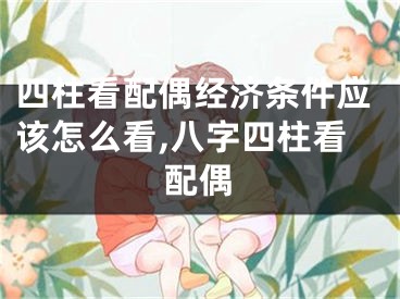 四柱看配偶经济条件应该怎么看,八字四柱看配偶