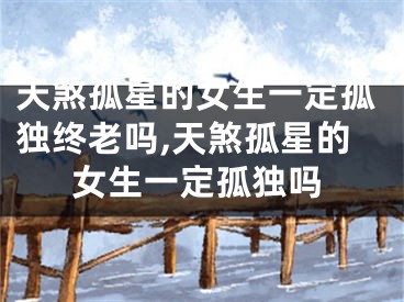 天煞孤星的女生一定孤独终老吗,天煞孤星的女生一定孤独吗