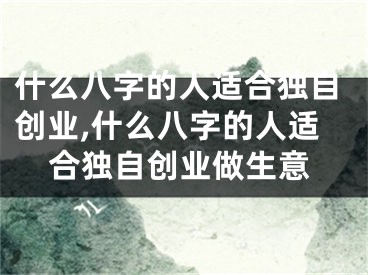 什么八字的人适合独自创业,什么八字的人适合独自创业做生意