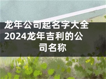 龙年公司起名字大全 2024龙年吉利的公司名称