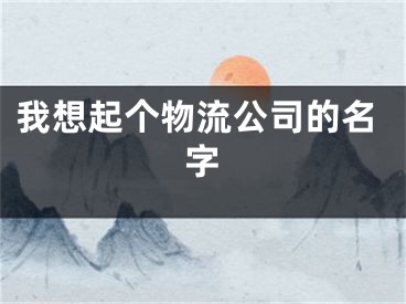 我想起个物流公司的名字