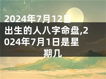 2024年7月12日出生的人八字命盘,2024年7月1日是星期几