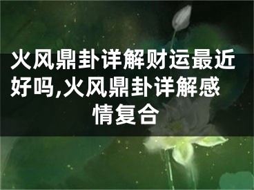 火风鼎卦详解财运最近好吗,火风鼎卦详解感情复合