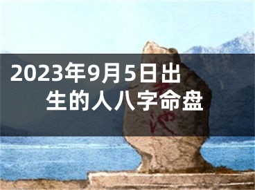 2023年9月5日出生的人八字命盘