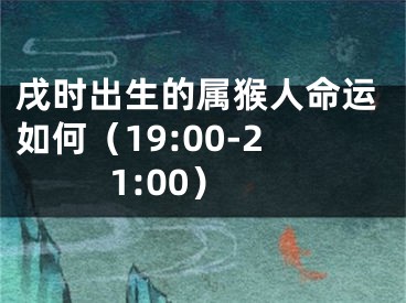 戌时出生的属猴人命运如何（19:00-21:00）