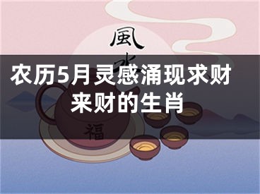 农历5月灵感涌现求财来财的生肖