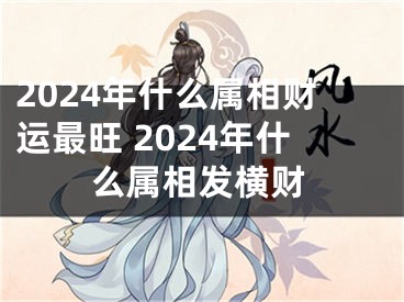 2024年什么属相财运最旺 2024年什么属相发横财