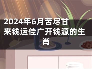 2024年6月苦尽甘来钱运佳广开钱源的生肖